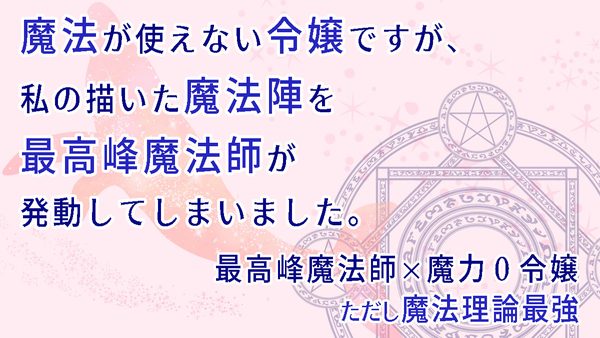 魔法が使えない令嬢ですが、私の描いた魔法陣を最高峰魔法師が発動してしまいました。ー最高峰魔法師×魔力0令嬢、ただし魔法理論最強。ー